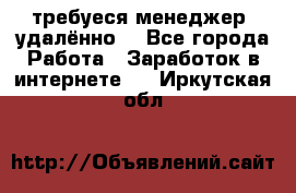 требуеся менеджер (удалённо) - Все города Работа » Заработок в интернете   . Иркутская обл.